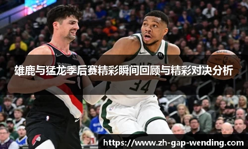 雄鹿与猛龙季后赛精彩瞬间回顾与精彩对决分析