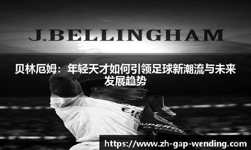贝林厄姆：年轻天才如何引领足球新潮流与未来发展趋势