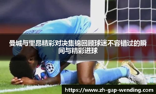 曼城与里昂精彩对决集锦回顾球迷不容错过的瞬间与精彩进球