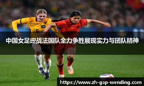 中国女足迎战法国队全力争胜展现实力与团队精神