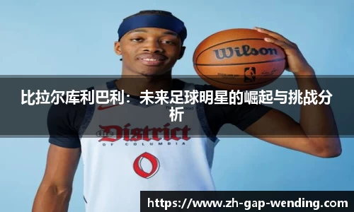 比拉尔库利巴利：未来足球明星的崛起与挑战分析