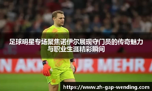 足球明星专场聚焦诺伊尔展现守门员的传奇魅力与职业生涯精彩瞬间