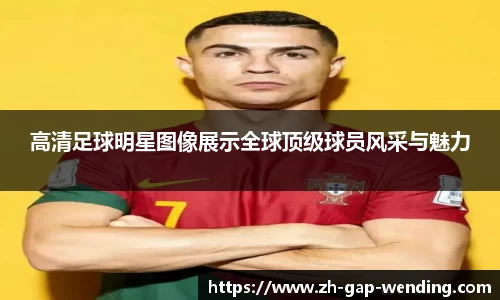 高清足球明星图像展示全球顶级球员风采与魅力