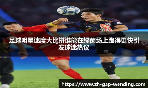 足球明星速度大比拼谁能在绿茵场上跑得更快引发球迷热议