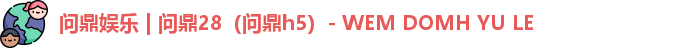 问鼎娱乐 | 问鼎28（问鼎h5）- WEM DOMH YU LE
